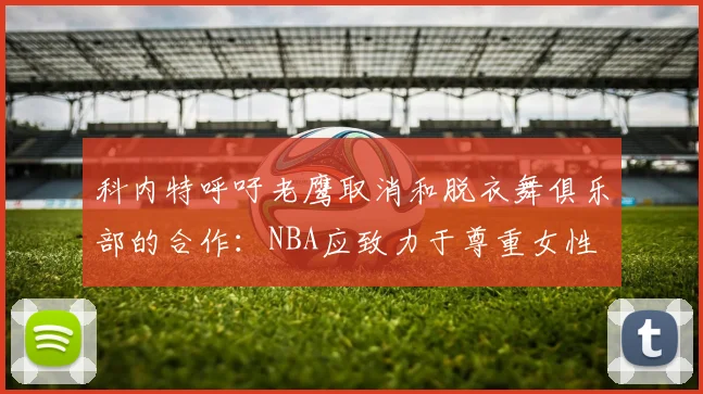 科内特呼吁老鹰取消和脱衣舞俱乐部的合作：NBA应致力于尊重女性