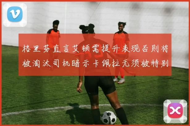 格里芬直言艾顿需提升表现否则将被淘汰司机暗示卡佩拉无须被特别提及