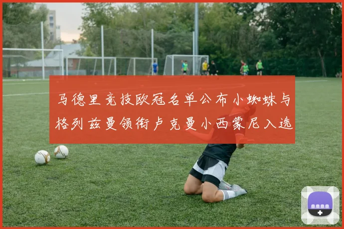 马德里竞技欧冠名单公布小蜘蛛与格列兹曼领衔卢克曼小西蒙尼入选