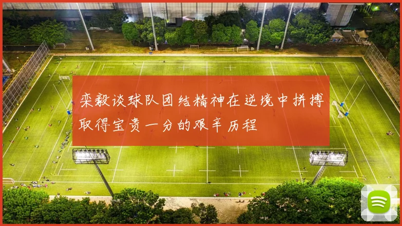 栾毅谈球队团结精神在逆境中拼搏取得宝贵一分的艰辛历程