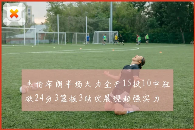 杰伦布朗半场火力全开15投10中狂砍24分3篮板3助攻展现超强实力