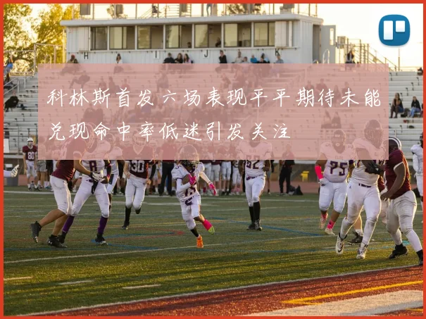 科林斯首发六场表现平平期待未能兑现命中率低迷引发关注