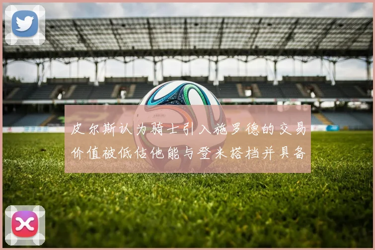皮尔斯认为骑士引入施罗德的交易价值被低估他能与登米搭档并具备防守能力
