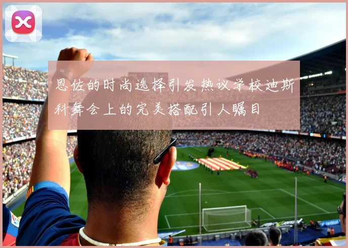 恩佐的时尚选择引发热议学校迪斯科舞会上的完美搭配引人瞩目