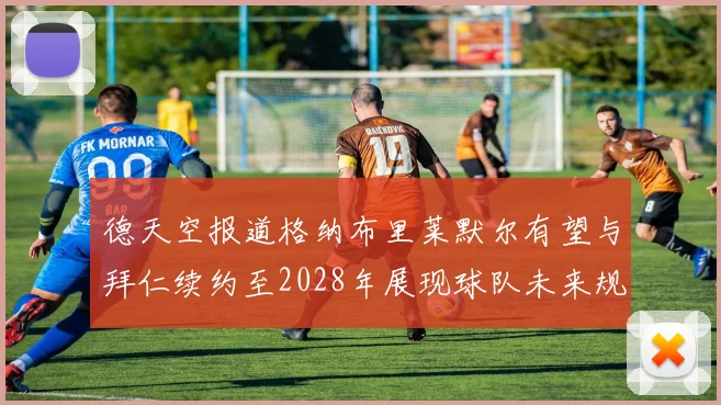 德天空报道格纳布里莱默尔有望与拜仁续约至2028年展现球队未来规划