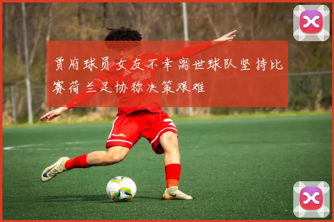 贾府球员女友不幸离世球队坚持比赛荷兰足协称决策艰难