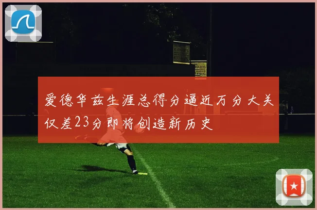爱德华兹生涯总得分逼近万分大关仅差23分即将创造新历史