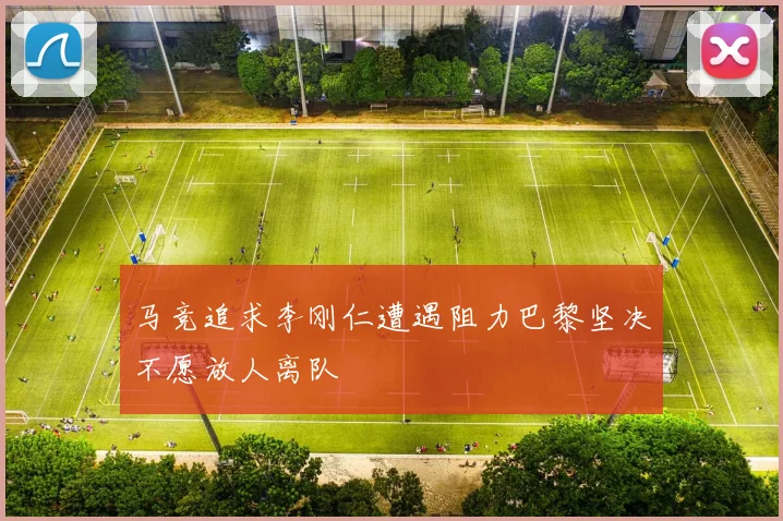马竞追求李刚仁遭遇阻力巴黎坚决不愿放人离队