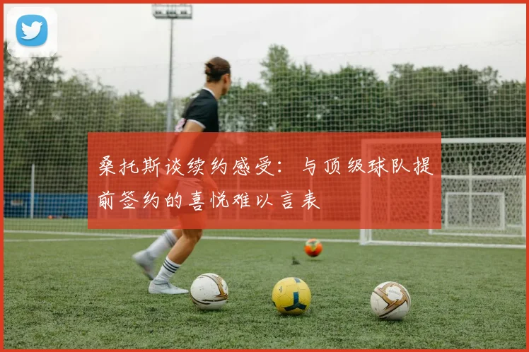 桑托斯谈续约感受：与顶级球队提前签约的喜悦难以言表