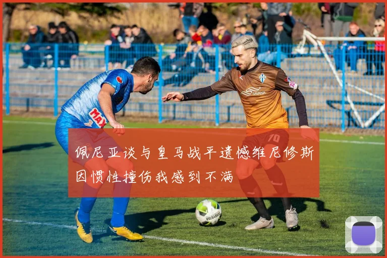 佩尼亚谈与皇马战平遗憾维尼修斯因惯性撞伤我感到不满