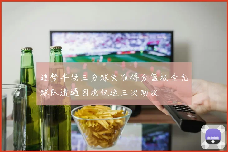 追梦半场三分球失准得分篮板全无球队遭遇困境仅送三次助攻
