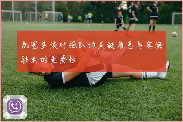 凯塞多谈对强队的关键角色与客场胜利的重要性