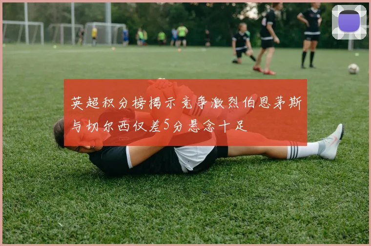英超积分榜揭示竞争激烈伯恩茅斯与切尔西仅差5分悬念十足