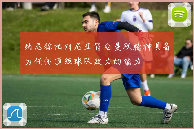 纳尼称帕利尼亚符合曼联精神具备为任何顶级球队效力的能力