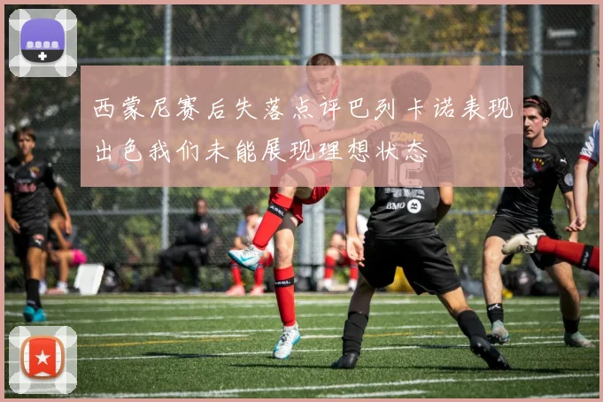 西蒙尼赛后失落点评巴列卡诺表现出色我们未能展现理想状态