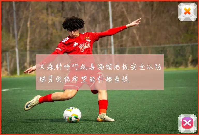 文森特呼吁改善场馆地板安全以防球员受伤希望能引起重视