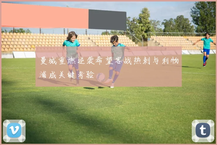 曼城重燃逆袭希望客战热刺与利物浦成关键考验