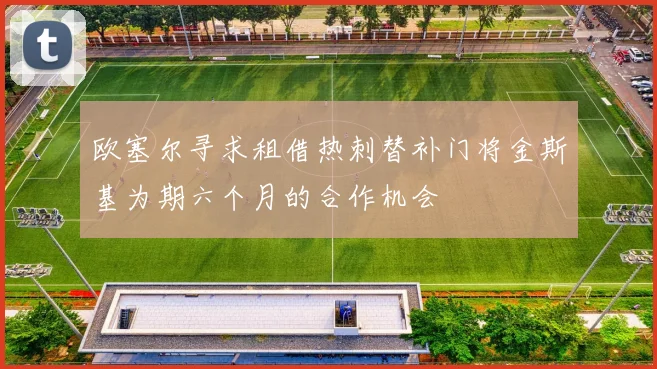 欧塞尔寻求租借热刺替补门将金斯基为期六个月的合作机会