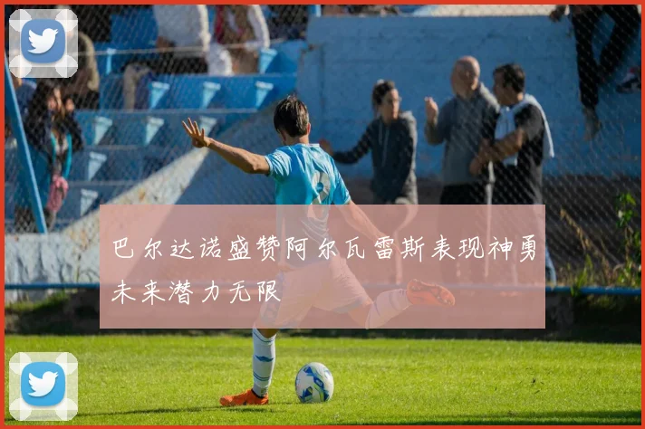 巴尔达诺盛赞阿尔瓦雷斯表现神勇未来潜力无限