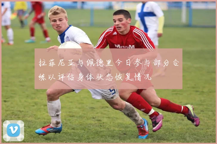 拉菲尼亚与佩德里今日参与部分合练以评估身体状态恢复情况