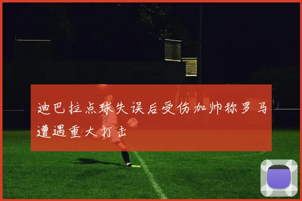 迪巴拉点球失误后受伤加帅称罗马遭遇重大打击