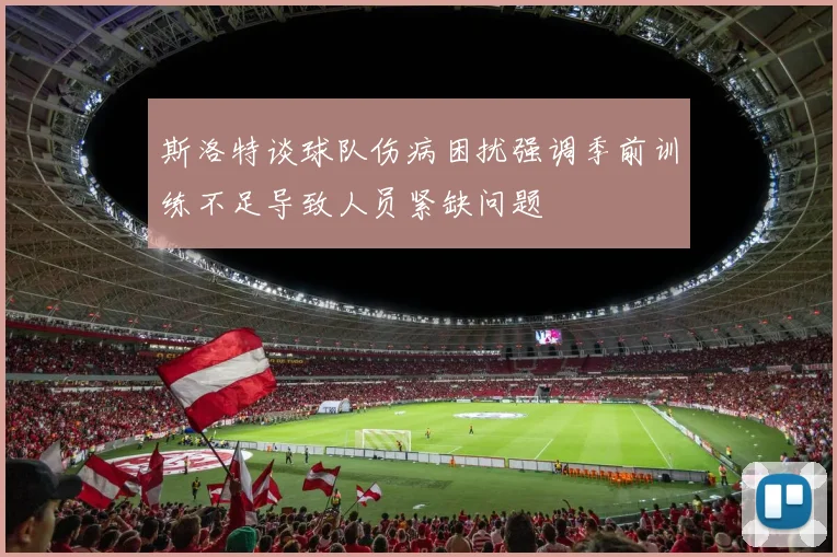 斯洛特谈球队伤病困扰强调季前训练不足导致人员紧缺问题