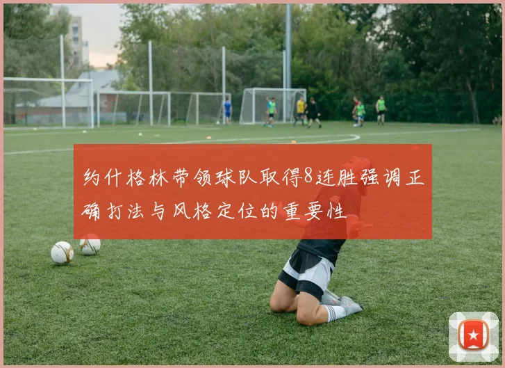 约什格林带领球队取得8连胜强调正确打法与风格定位的重要性