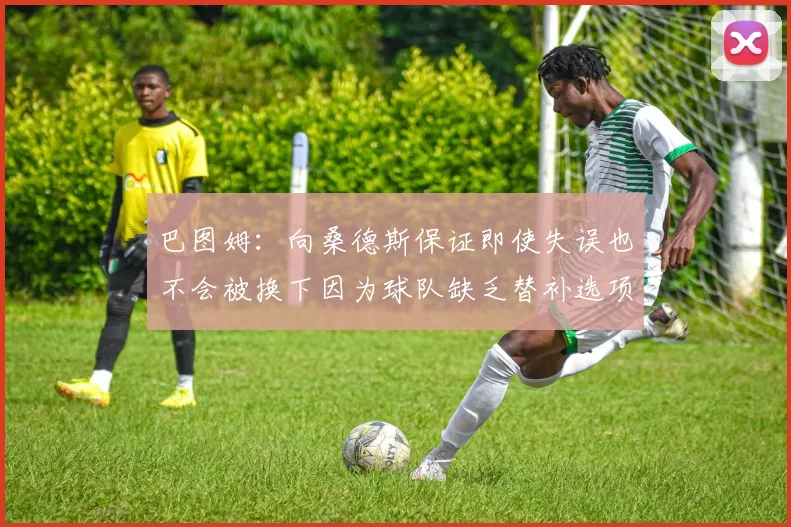 巴图姆：向桑德斯保证即使失误也不会被换下因为球队缺乏替补选项