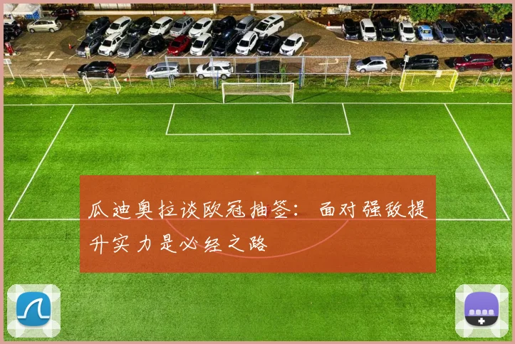 瓜迪奥拉谈欧冠抽签：面对强敌提升实力是必经之路
