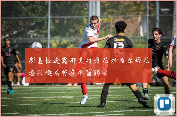 斯基拉透露都灵对丹尼尔马尔蒂尼感兴趣或将在冬窗转会