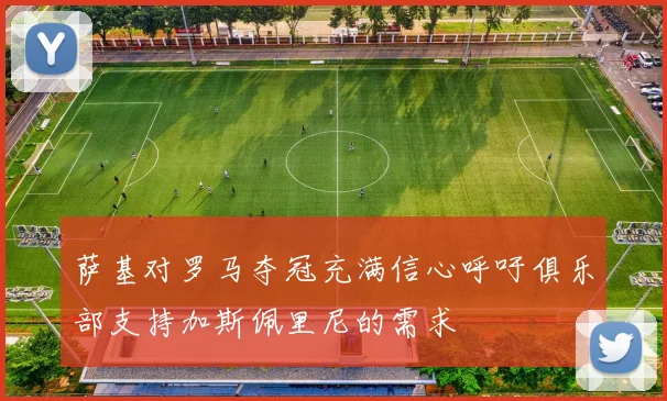 萨基对罗马夺冠充满信心呼吁俱乐部支持加斯佩里尼的需求