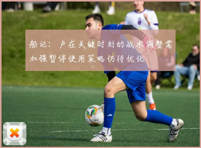 船记：卢在关键时刻的战术调整需加强暂停使用策略仍待优化