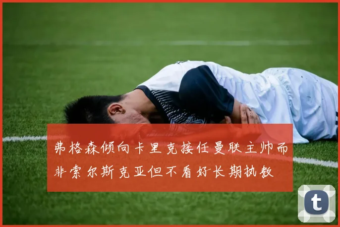 弗格森倾向卡里克接任曼联主帅而非索尔斯克亚但不看好长期执教
