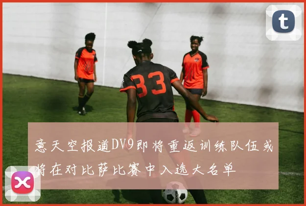 意天空报道DV9即将重返训练队伍或将在对比萨比赛中入选大名单