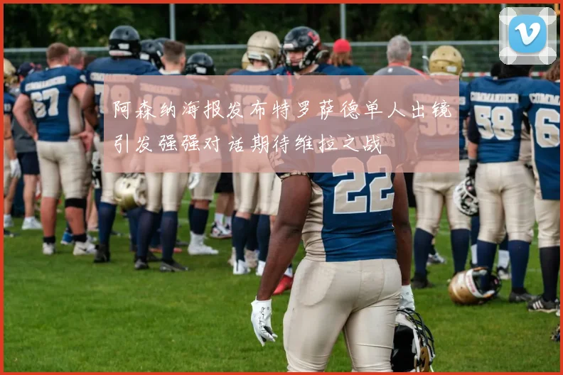 阿森纳海报发布特罗萨德单人出镜引发强强对话期待维拉之战