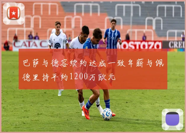 巴萨与德容续约达成一致年薪与佩德里持平约1200万欧元
