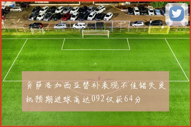 贡萨洛加西亚替补表现不佳错失良机预期进球高达092仅获64分