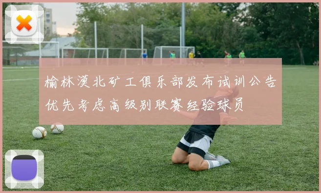 榆林漠北矿工俱乐部发布试训公告优先考虑高级别联赛经验球员