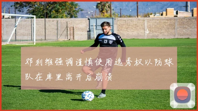 邓利维强调谨慎使用选秀权以防球队在库里离开后崩溃
