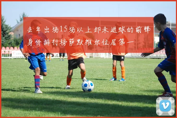 去年出场15场以上却未进球的前锋身价排行榜萨默维尔位居第一