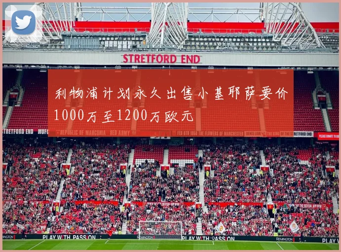 利物浦计划永久出售小基耶萨要价1000万至1200万欧元