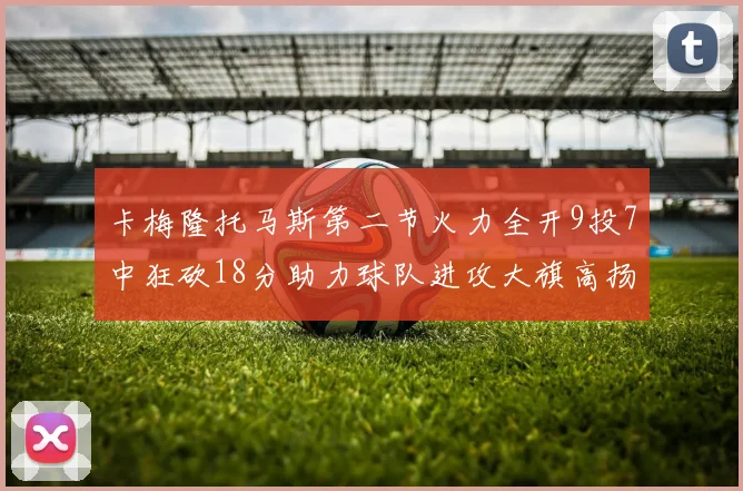 卡梅隆托马斯第二节火力全开9投7中狂砍18分助力球队进攻大旗高扬