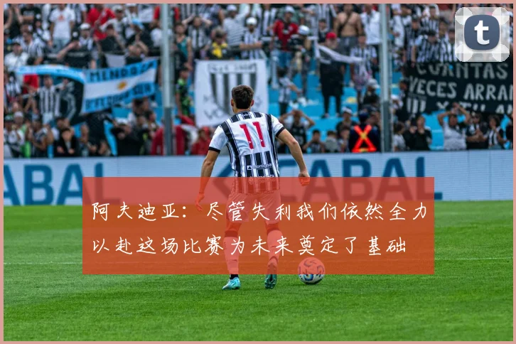 阿夫迪亚：尽管失利我们依然全力以赴这场比赛为未来奠定了基础