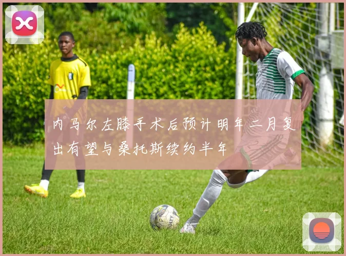 内马尔左膝手术后预计明年二月复出有望与桑托斯续约半年