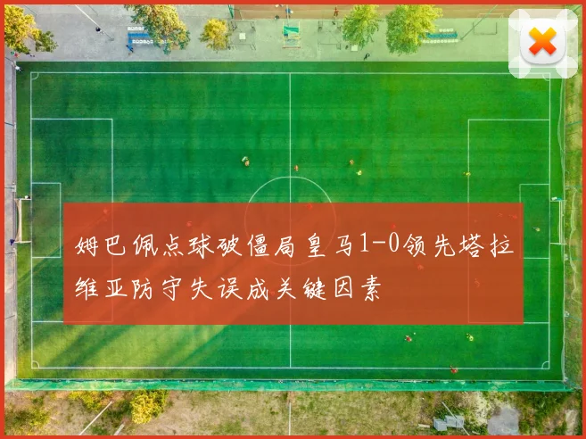 姆巴佩点球破僵局皇马1-0领先塔拉维亚防守失误成关键因素