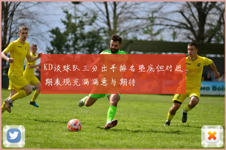 KD谈球队三分出手排名垫底但对近期表现充满满意与期待