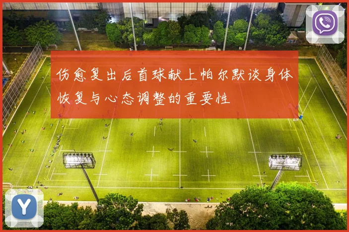 伤愈复出后首球献上帕尔默谈身体恢复与心态调整的重要性