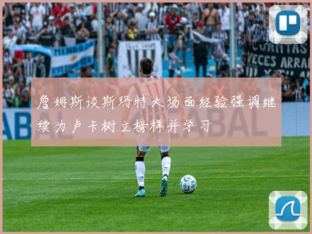 詹姆斯谈斯玛特大场面经验强调继续为卢卡树立榜样并学习