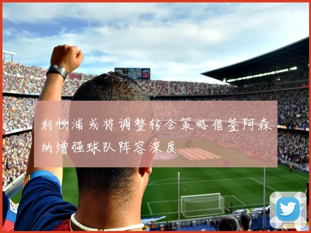 利物浦或将调整转会策略借鉴阿森纳增强球队阵容深度