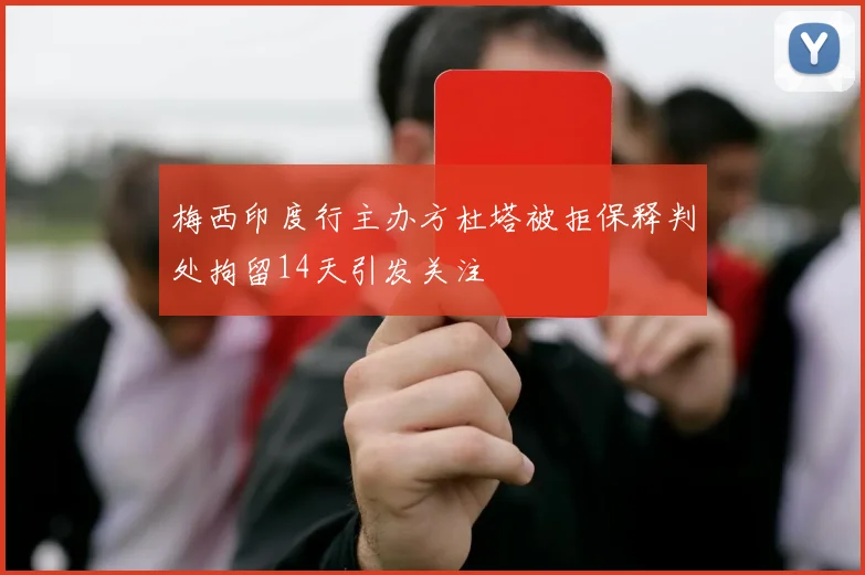 梅西印度行主办方杜塔被拒保释判处拘留14天引发关注
